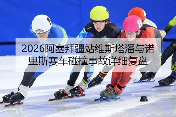 2026阿塞拜疆站维斯塔潘与诺里斯赛车碰撞事故详细复盘