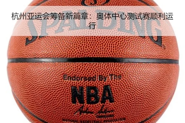 杭州亚运会筹备新篇章：奥体中心测试赛顺利运行