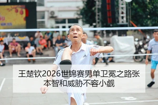 王楚钦2026世锦赛男单卫冕之路张本智和威胁不容小觑