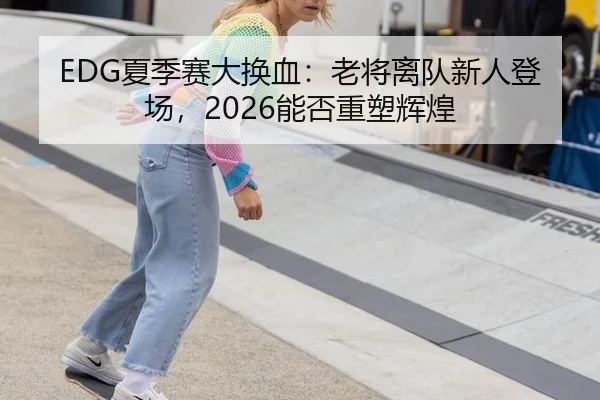EDG夏季赛大换血：老将离队新人登场，2026能否重塑辉煌