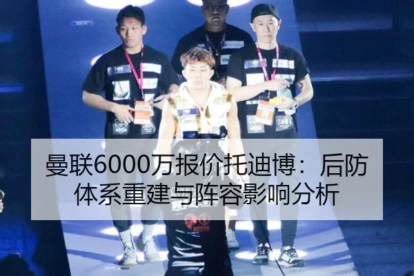 曼联6000万报价托迪博：后防体系重建与阵容影响分析