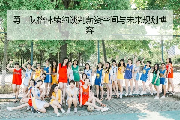 勇士队格林续约谈判薪资空间与未来规划博弈