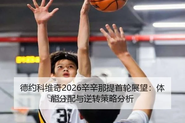 德约科维奇2026辛辛那提首轮展望：体能分配与逆转策略分析